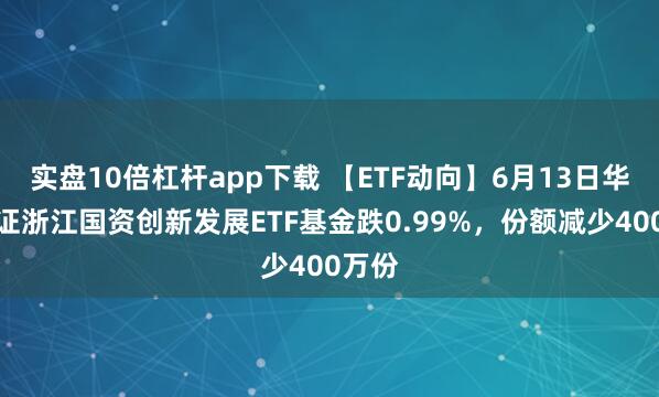 實(shí)盤10倍杠桿app下載 【ETF動(dòng)向】6月13日華夏中證浙江國資創(chuàng)新發(fā)展ETF基金跌0.99%，份額減少400萬份