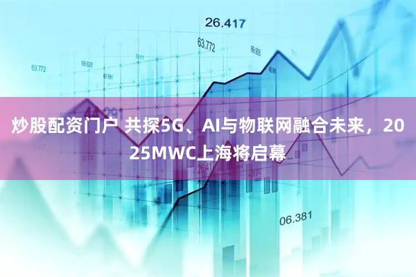 炒股配資門戶 共探5G、AI與物聯(lián)網(wǎng)融合未來，2025MWC上海將啟幕