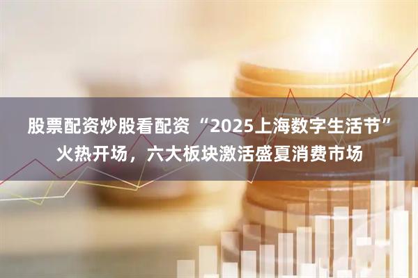 股票配資炒股看配資 “2025上海數(shù)字生活節(jié)”火熱開場，六大板塊激活盛夏消費(fèi)市場