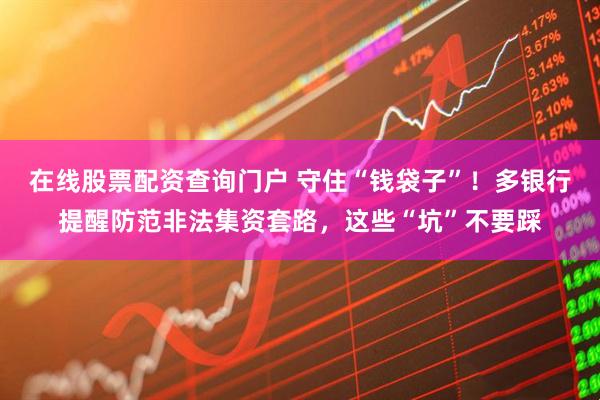 在線股票配資查詢門戶 守住“錢袋子”！多銀行提醒防范非法集資套路，這些“坑”不要踩