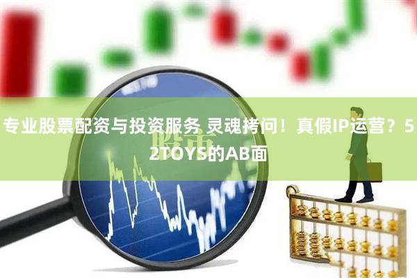 專業(yè)股票配資與投資服務(wù) 靈魂拷問！真假IP運(yùn)營？52TOYS的AB面