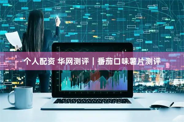 個人配資 華網(wǎng)測評｜番茄口味薯片測評
