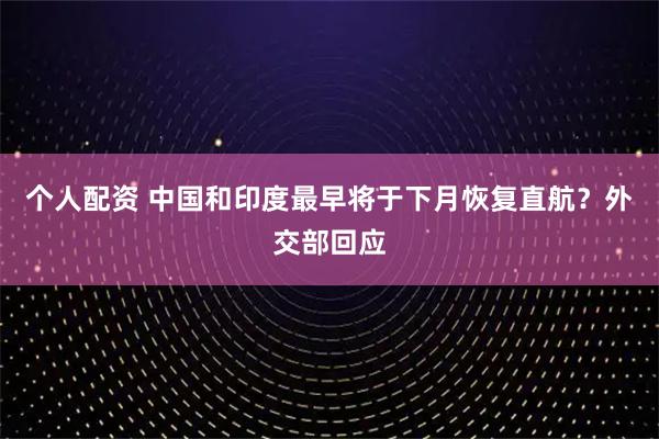個人配資 中國和印度最早將于下月恢復(fù)直航？外交部回應(yīng)