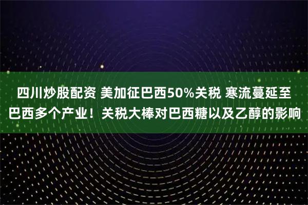 四川炒股配資 美加征巴西50%關(guān)稅 寒流蔓延至巴西多個(gè)產(chǎn)業(yè)！關(guān)稅大棒對(duì)巴西糖以及乙醇的影響