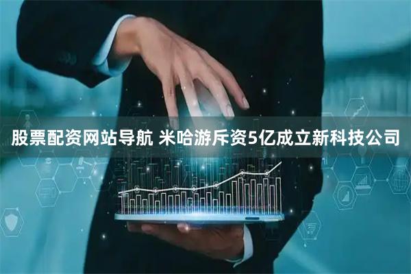 股票配資網(wǎng)站導(dǎo)航 米哈游斥資5億成立新科技公司