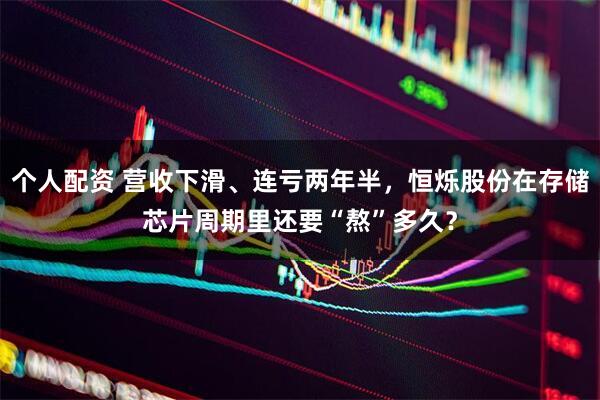 個人配資 營收下滑、連虧兩年半，恒爍股份在存儲芯片周期里還要“熬”多久？