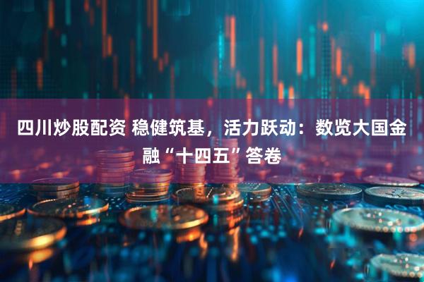 四川炒股配資 穩(wěn)健筑基，活力躍動：數(shù)覽大國金融“十四五”答卷